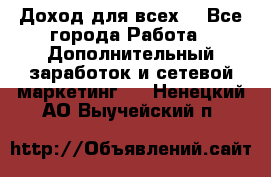 Доход для всех  - Все города Работа » Дополнительный заработок и сетевой маркетинг   . Ненецкий АО,Выучейский п.